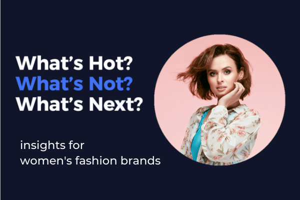 What’s hot, what’s not, what’s next for insights for insights on women’s fashion trends.